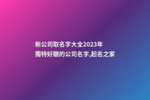 新公司取名字大全2023年 獨特好聽的公司名字,起名之家-第1張-公司起名-玄機派
